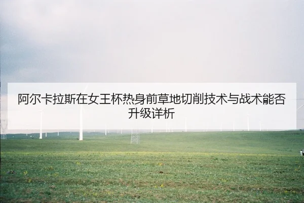 阿尔卡拉斯在女王杯热身前草地切削技术与战术能否升级详析