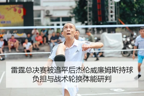 雷霆总决赛被追平后杰伦威廉姆斯持球负担与战术轮换体能研判