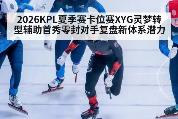 2026KPL夏季赛卡位赛XYG灵梦转型辅助首秀零封对手复盘新体系潜力