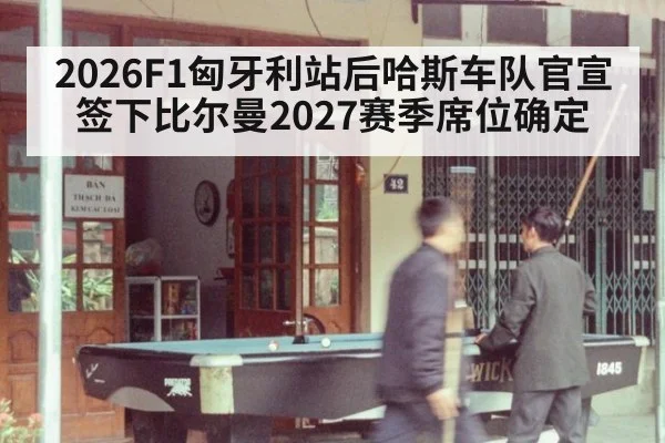 2026F1匈牙利站后哈斯车队官宣签下比尔曼2027赛季席位确定