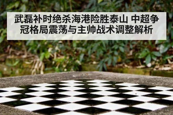 武磊补时绝杀海港险胜泰山 中超争冠格局震荡与主帅战术调整解析