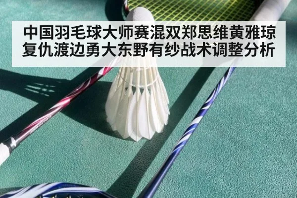中国羽毛球大师赛混双郑思维黄雅琼复仇渡边勇大东野有纱战术调整分析