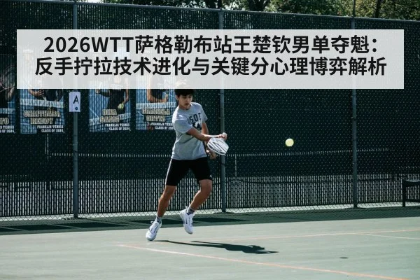 2026WTT萨格勒布站王楚钦男单夺魁：反手拧拉技术进化与关键分心理博弈解析