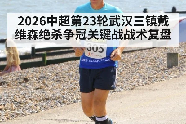 2026中超第23轮武汉三镇戴维森绝杀争冠关键战战术复盘