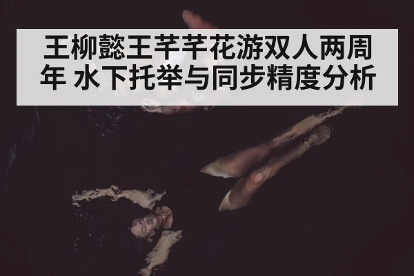 王柳懿王芊芊花游双人两周年 水下托举与同步精度分析