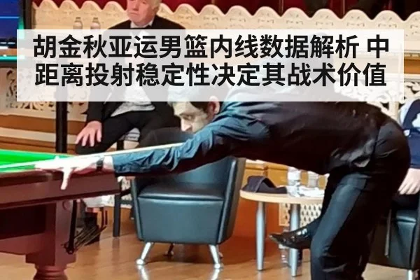 胡金秋亚运男篮内线数据解析 中距离投射稳定性决定其战术价值